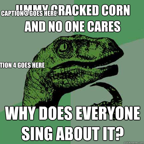 Jimmy Cracked Corn and no one cares why does everyone sing about it? Caption 3 goes here Caption 4 goes here  Philosoraptor