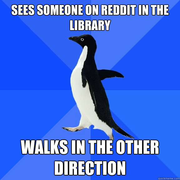 Sees someone on reddit in the library Walks in the other direction  Socially Awkward Penguin