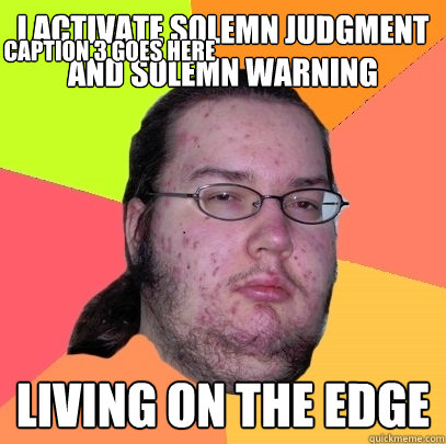 I activate solemn judgment and solemn warning Living on the edge Caption 3 goes here - I activate solemn judgment and solemn warning Living on the edge Caption 3 goes here  Butthurt Dweller