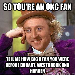 So you're an OKC fan Tell me how big a fan you were before Durant, Westbrook and Harden  Condescending Wonka