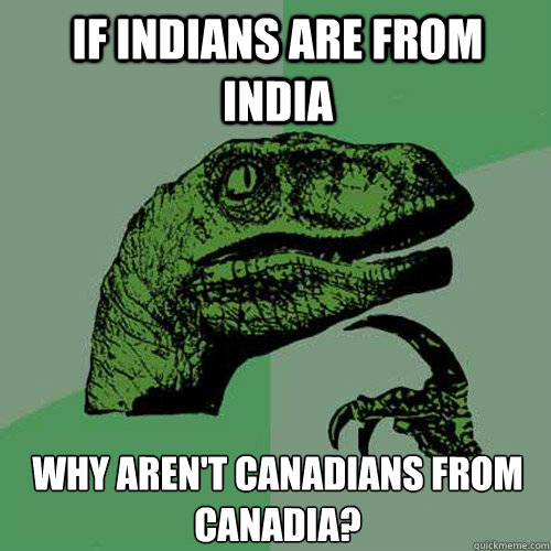 if Indians are from india 
why aren't Canadians from canadia?  - if Indians are from india 
why aren't Canadians from canadia?   Philosoraptor