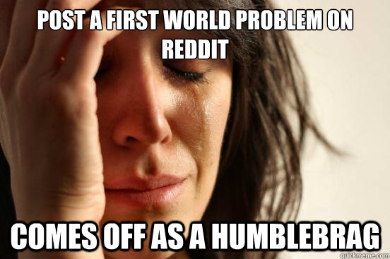 Post a First World Problem On Reddit
 Comes off as a humblebrag  First World Problems