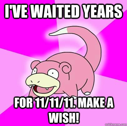 I've waited years  for 11/11/11. Make a wish!  Slowpoke