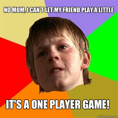 no mom, i can't let my friend play a little it's a one player game!  Angry School Boy