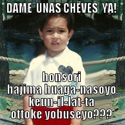 DAME  UNAS CHEVES  YA! HONSORI HAJIMA HUAGA-NASOYO KEUN-IL-LAT-TA OTTOKE YOBUSEYO??? Misc