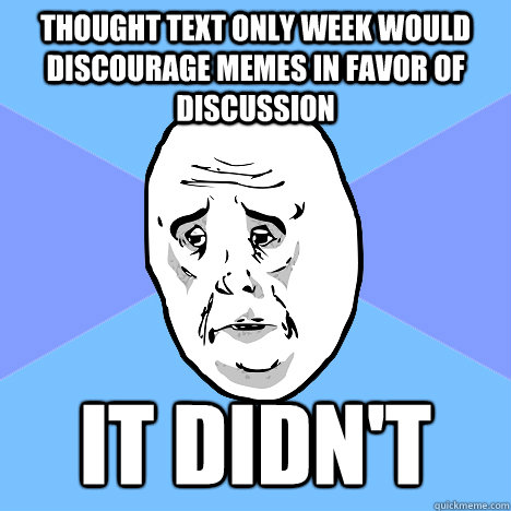 Thought text only week would discourage Memes in favor of discussion It didn't  Okay Guy