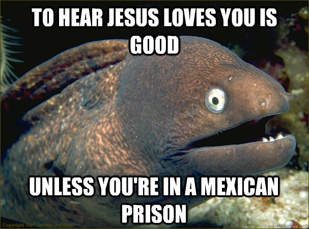 To hear Jesus loves you is good Unless you're in a Mexican prison  Bad Joke Eel