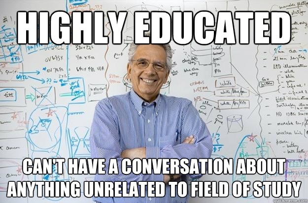 highly educated can't have a conversation about anything unrelated to field of study  Engineering Professor