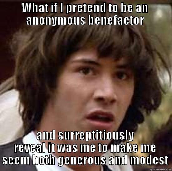 WHAT IF I PRETEND TO BE AN ANONYMOUS BENEFACTOR AND SURREPTITIOUSLY REVEAL IT WAS ME TO MAKE ME SEEM BOTH GENEROUS AND MODEST conspiracy keanu