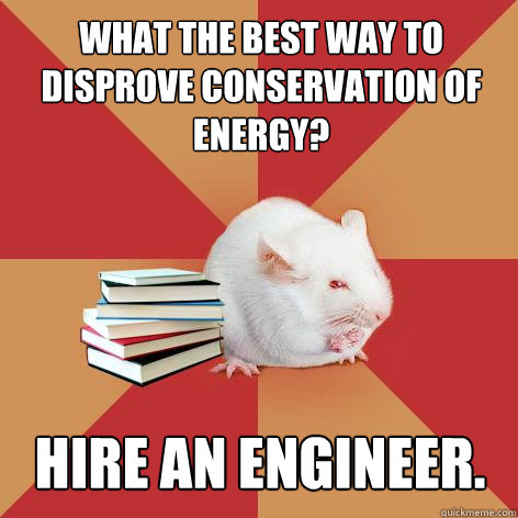 What the best way to disprove conservation of energy? Hire an engineer.  Science Major Mouse