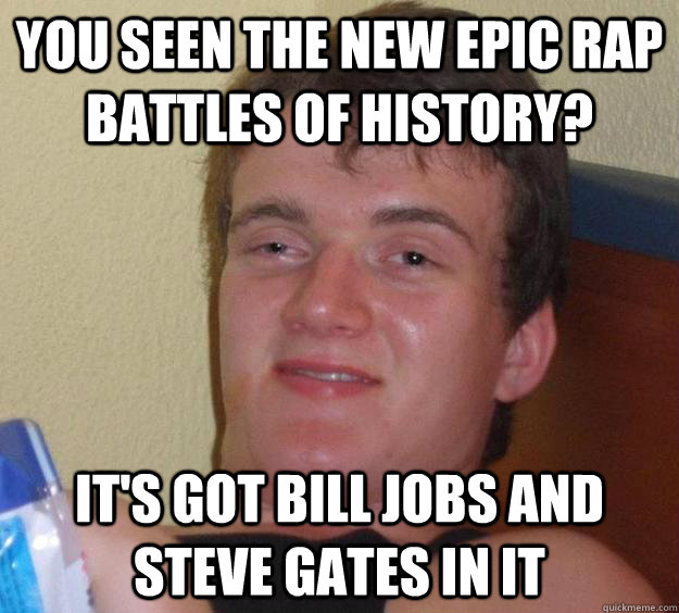 you seen the new epic rap battles of history? it's got bill jobs and steve gates in it  10 Guy