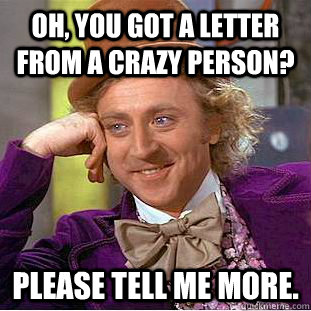 Oh, you got a letter from a crazy person? Please tell me more.  - Oh, you got a letter from a crazy person? Please tell me more.   Condescending Wonka