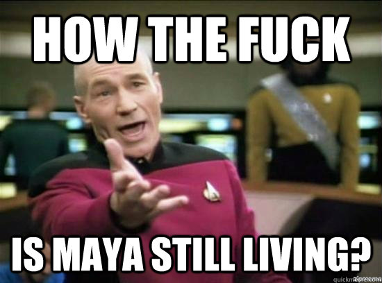 how the fuck is maya still living?  Annoyed Picard HD