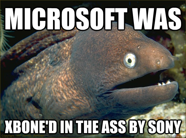 Microsoft was XBone'd in the ass by Sony - Microsoft was XBone'd in the ass by Sony  Bad Joke Eel