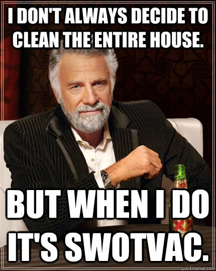 I don't always decide to clean the entire house. But when i do it's swotvac.  The Most Interesting Man In The World