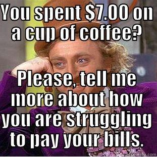 Expensive Coffee - YOU SPENT $7.00 ON A CUP OF COFFEE? PLEASE, TELL ME MORE ABOUT HOW YOU ARE STRUGGLING TO PAY YOUR BILLS. Creepy Wonka