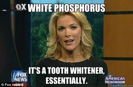 White Phosphorus It's a tooth whitener, 
essentially.  Megyn Kelly