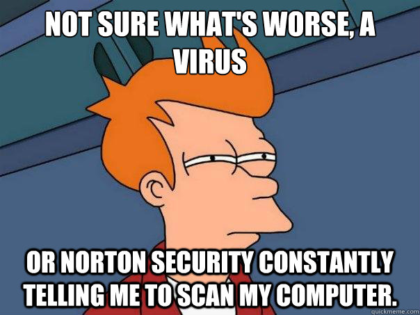 Not sure what's worse, a virus Or Norton Security constantly telling me to scan my computer. - Not sure what's worse, a virus Or Norton Security constantly telling me to scan my computer.  Futurama Fry