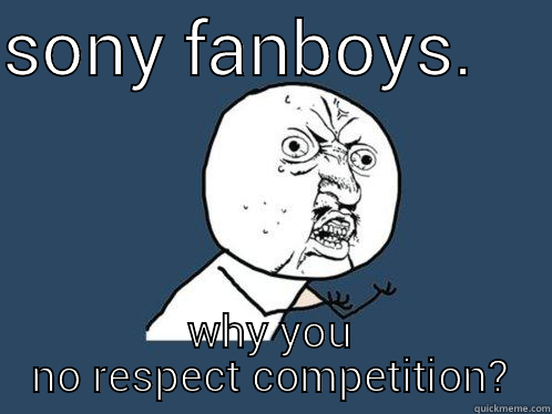 no respect - SONY FANBOYS.     WHY YOU NO RESPECT COMPETITION? Y U No