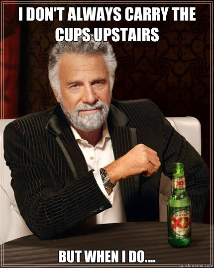 I don't always carry the cups upstairs But when I do....  Dos Equis man