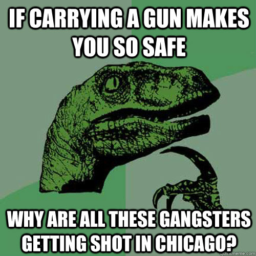 IF carrying a gun makes you so safe why are all these gangsters getting shot in chicago?  Philosoraptor