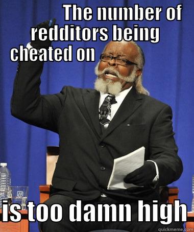                THE NUMBER OF REDDITORS BEING CHEATED ON                            IS TOO DAMN HIGH The Rent Is Too Damn High