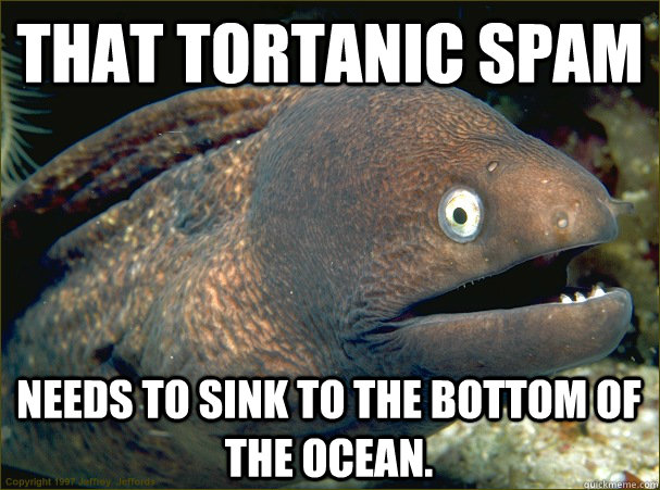 That TORTanic Spam Needs to sink to the bottom of the ocean.  - That TORTanic Spam Needs to sink to the bottom of the ocean.   Bad Joke Eel