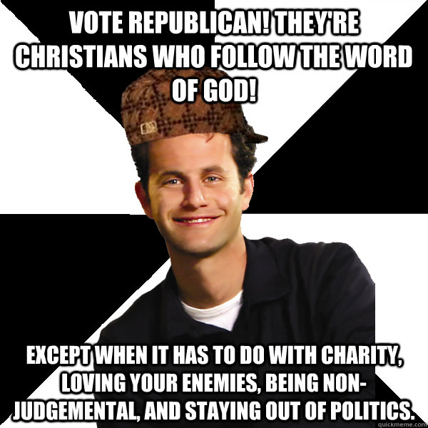 Vote Republican! They're Christians who follow the word of God! Except when it has to do with charity, loving your enemies, being non-judgemental, and staying out of politics. - Vote Republican! They're Christians who follow the word of God! Except when it has to do with charity, loving your enemies, being non-judgemental, and staying out of politics.  Scumbag Christian