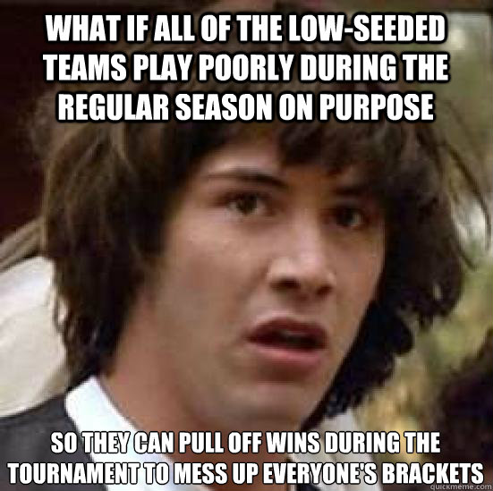 what if all of the low-seeded teams play poorly during the regular season on purpose so they can pull off wins during the tournament to mess up everyone's brackets  conspiracy keanu