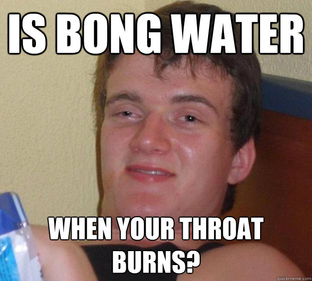 Is bong water when your throat burns? - Is bong water when your throat burns?  10 Guy