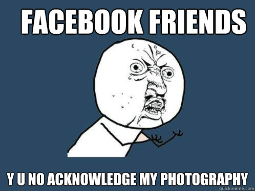 Facebook Friends y u no acknowledge my photography  Y U No