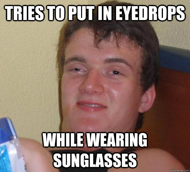 Tries to put in eyedrops while wearing sunglasses  10 Guy