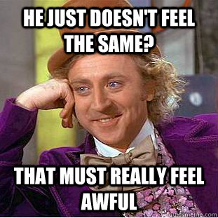 He just doesn't feel the same? That must really feel awful - He just doesn't feel the same? That must really feel awful  Condescending Wonka