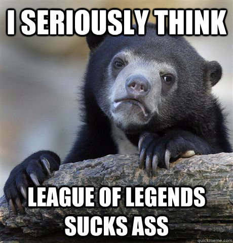 I seriously think League of Legends sucks ass  Confession Bear