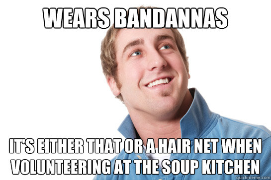 wears bandannas it's either that or a hair net when volunteering at the soup kitchen  Misunderstood D-Bag