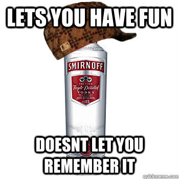 lets you have fun doesnt let you remember it  Scumbag Alcohol