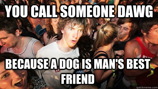 you call someone dawg because a dog is man's best friend  Sudden Clarity Clarence