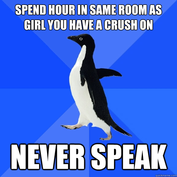 spend hour in same room as girl you have a crush on never speak  Socially Awkward Penguin