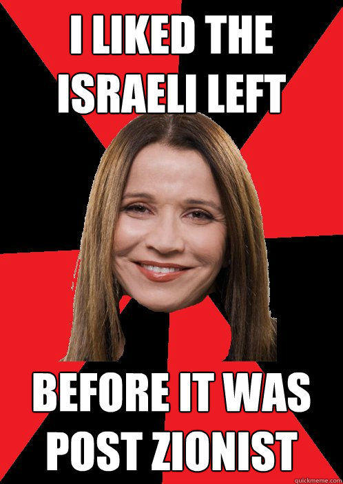 I LIKED THE ISRAELI LEFT BEFORE IT WAS post zionist  