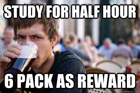 Study for half hour 6 pack as reward  Lazy College Senior