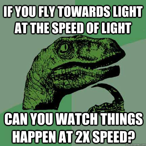 If you fly towards light at the speed of light Can you watch things happen at 2x speed?  Philosoraptor