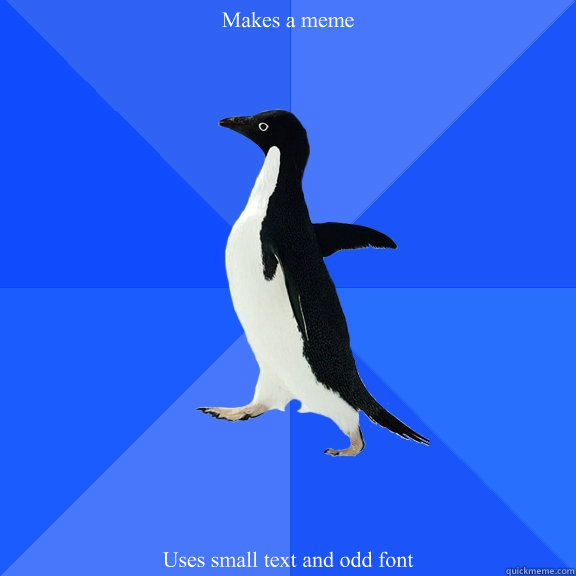 Makes a meme Uses small text and odd font - Makes a meme Uses small text and odd font  Socially Awkward Penguin