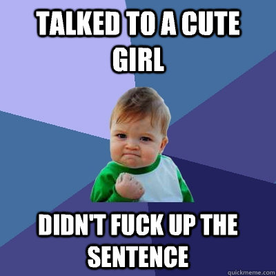 Talked to a cute girl Didn't fuck up the sentence  Success Kid