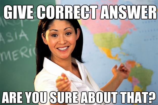 Give correct answer Are you sure about that?  Unhelpful High School Teacher