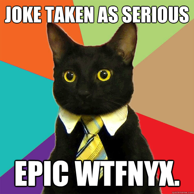 JOKE TAKEN AS SERIOUS EPIC WTFNYX.  Business Cat