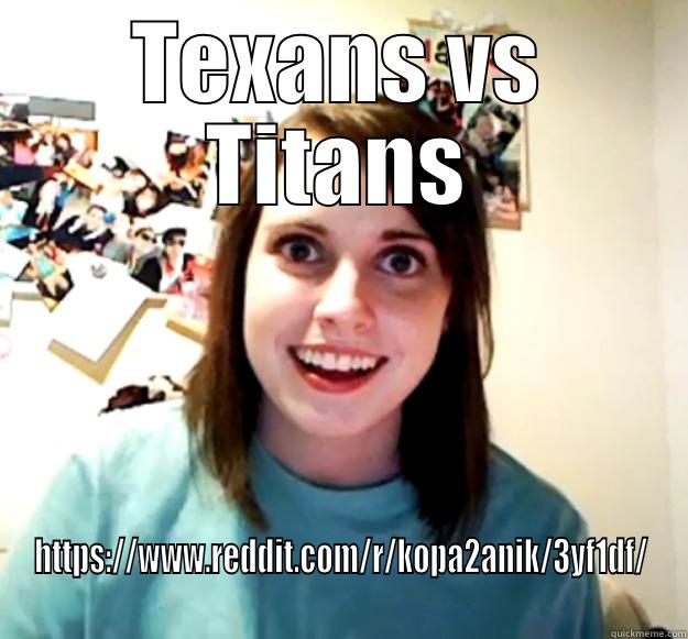 TEXANS VS TITANS HTTPS://WWW.REDDIT.COM/R/KOPA2ANIK/3YF1DF/ Overly Attached Girlfriend