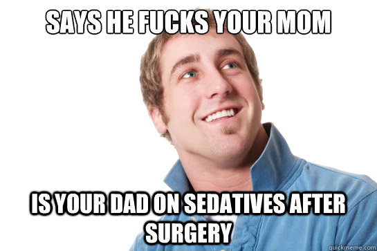 says he fucks your mom is your dad on sedatives after surgery  Misunderstood D-Bag