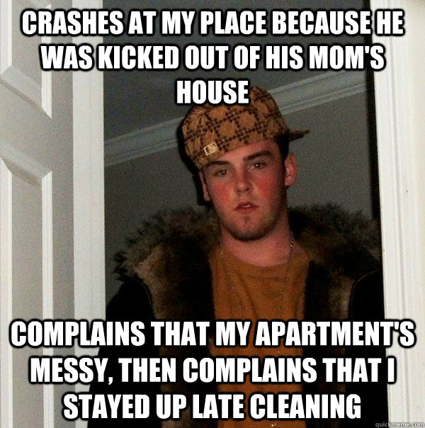 Crashes at my place because he was kicked out of his mom's house Complains that my apartment's messy, then complains that I stayed up late cleaning  Scumbag Steve