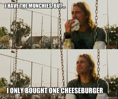 I have the munchies, but... i only bought one cheeseburger  First World Stoner Problems