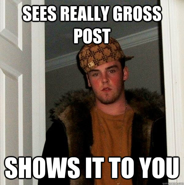 sees really gross post shows it to you - sees really gross post shows it to you  Scumbag Steve